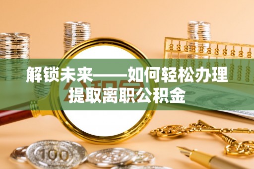 蒸湘解锁未来——如何轻松办理提取离职公积金