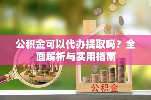 蒸湘公积金可以代办提取吗？全面解析与实用指南