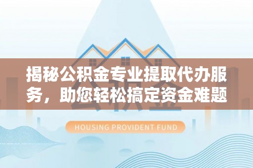 蒸湘揭秘公积金专业提取代办服务，助您轻松搞定资金难题
