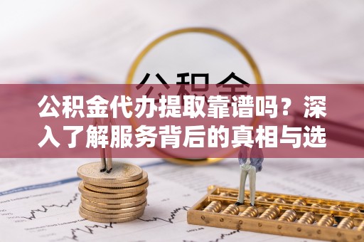 蒸湘公积金代办提取靠谱吗？深入了解服务背后的真相与选择指南