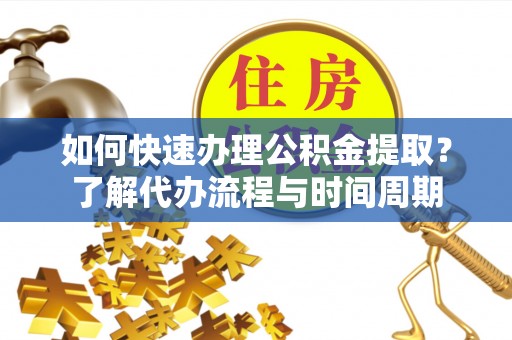 蒸湘如何快速办理公积金提取？了解代办流程与时间周期