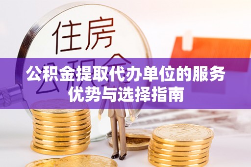 蒸湘公积金提取代办单位的服务优势与选择指南