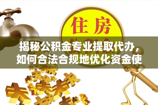 蒸湘揭秘公积金专业提取代办，如何合法合规地优化资金使用
