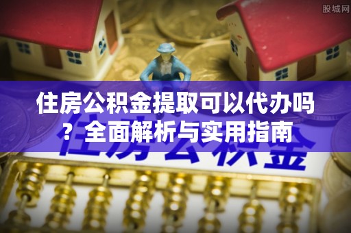 蒸湘住房公积金提取可以代办吗？全面解析与实用指南