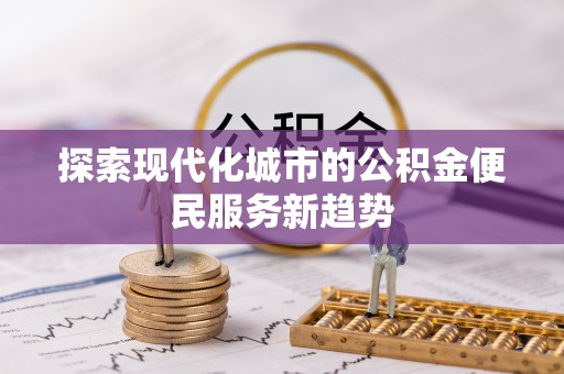 蒸湘探索现代化城市的公积金便民服务新趋势