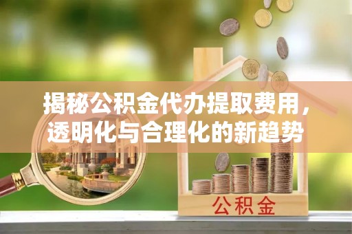蒸湘揭秘公积金代办提取费用，透明化与合理化的新趋势