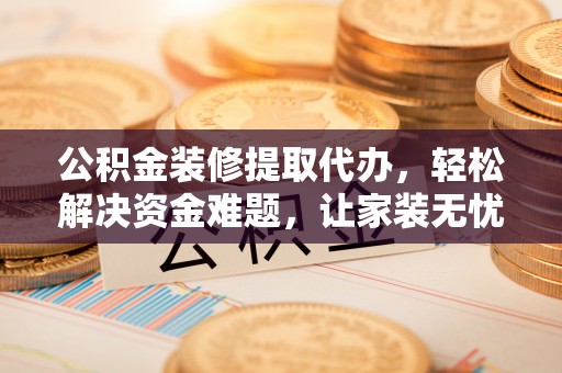 蒸湘公积金装修提取代办，轻松解决资金难题，让家装无忧