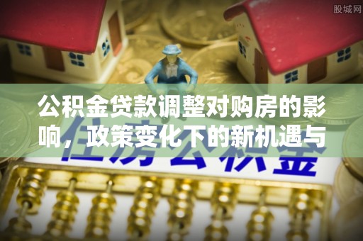 蒸湘公积金贷款调整对购房的影响，政策变化下的新机遇与挑战