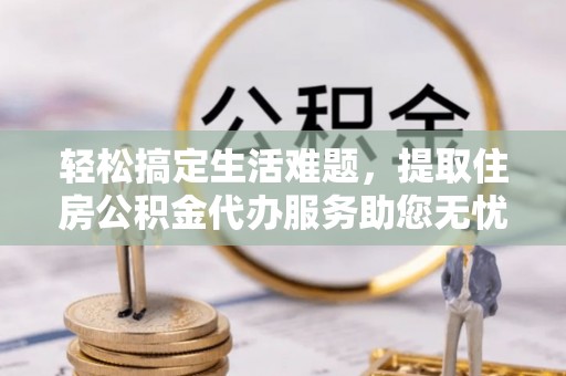 蒸湘轻松搞定生活难题，提取住房公积金代办服务助您无忧理财