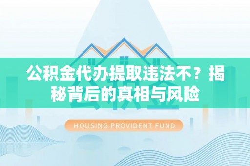 蒸湘公积金代办提取违法不？揭秘背后的真相与风险