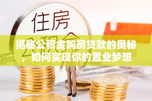 蒸湘揭秘公积金购房贷款的奥秘，如何实现你的置业梦想