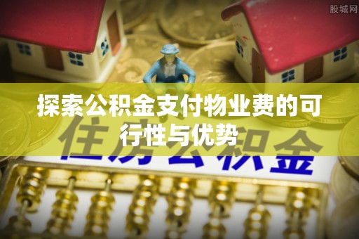 蒸湘探索公积金支付物业费的可行性与优势
