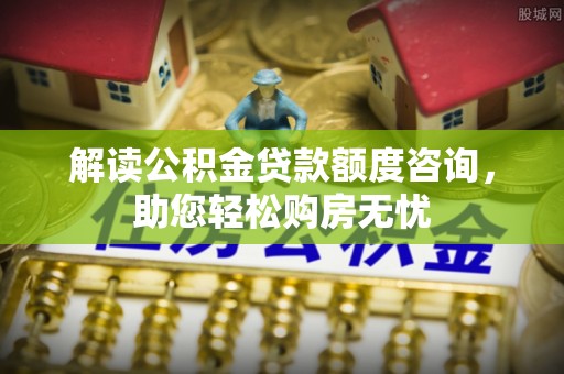 蒸湘解读公积金贷款额度咨询，助您轻松购房无忧