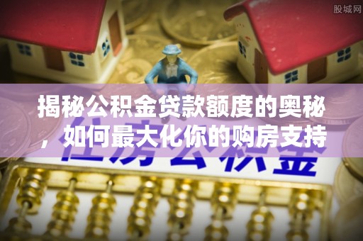 蒸湘揭秘公积金贷款额度的奥秘，如何最大化你的购房支持？