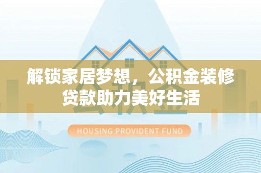 蒸湘解锁家居梦想，公积金装修贷款助力美好生活