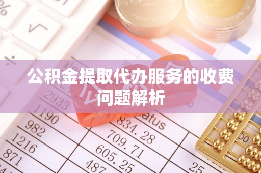 蒸湘公积金提取代办服务的收费问题解析