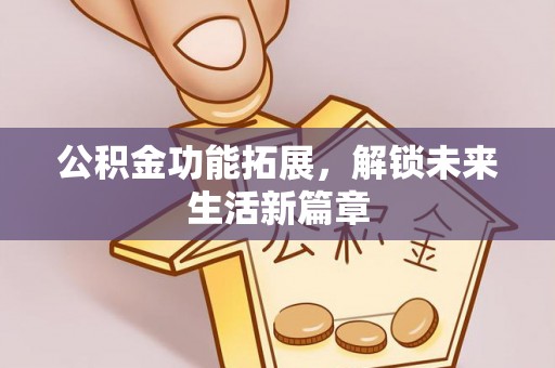 蒸湘公积金功能拓展，解锁未来生活新篇章