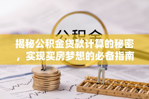 蒸湘揭秘公积金贷款计算的秘密，实现买房梦想的必备指南