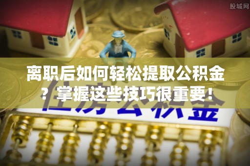 蒸湘离职后如何轻松提取公积金？掌握这些技巧很重要！