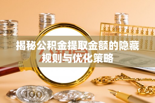 蒸湘揭秘公积金提取金额的隐藏规则与优化策略