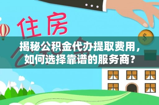 蒸湘揭秘公积金代办提取费用，如何选择靠谱的服务商？