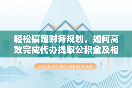 蒸湘轻松搞定财务规划，如何高效完成代办提取公积金及相关事务