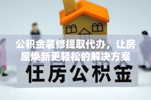 蒸湘公积金装修提取代办，让房屋焕新更轻松的解决方案