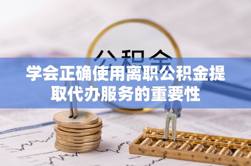 蒸湘学会正确使用离职公积金提取代办服务的重要性