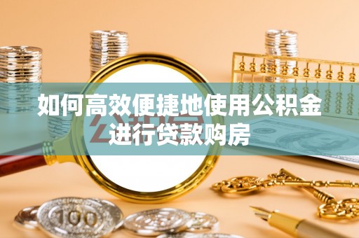 蒸湘如何高效便捷地使用公积金进行贷款购房