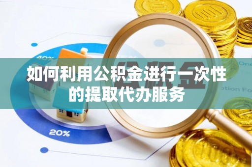 蒸湘如何利用公积金进行一次性的提取代办服务