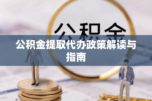 蒸湘公积金提取代办政策解读与指南
