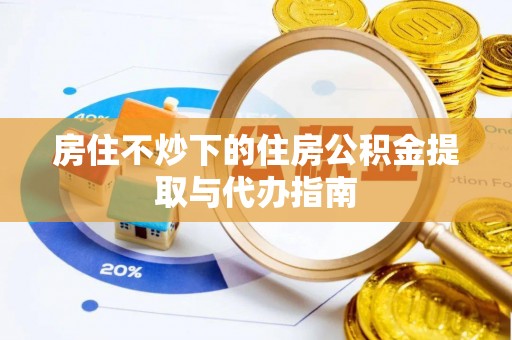 蒸湘房住不炒下的住房公积金提取与代办指南