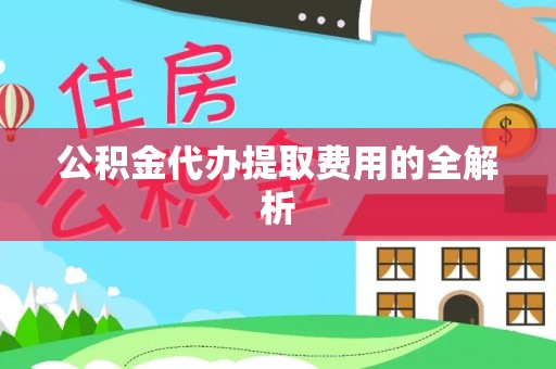 蒸湘公积金代办提取费用的全解析
