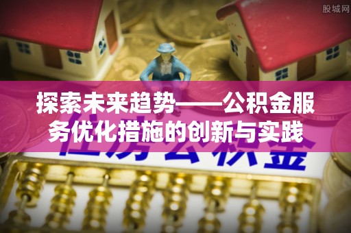 蒸湘探索未来趋势——公积金服务优化措施的创新与实践