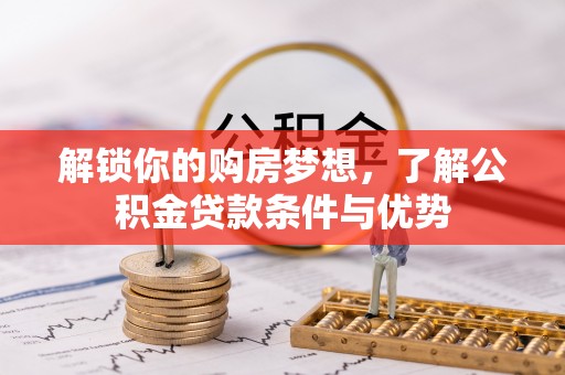 蒸湘解锁你的购房梦想，了解公积金贷款条件与优势