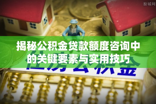 蒸湘揭秘公积金贷款额度咨询中的关键要素与实用技巧