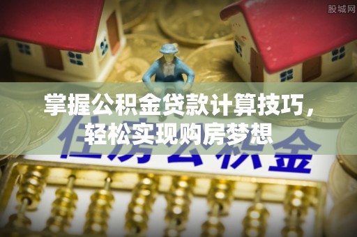 蒸湘掌握公积金贷款计算技巧，轻松实现购房梦想