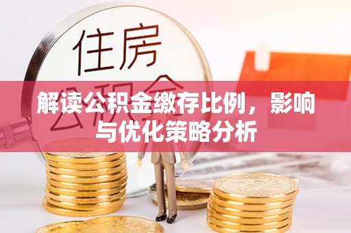 蒸湘解读公积金缴存比例，影响与优化策略分析