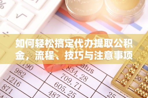 蒸湘如何轻松搞定代办提取公积金，流程、技巧与注意事项全解析
