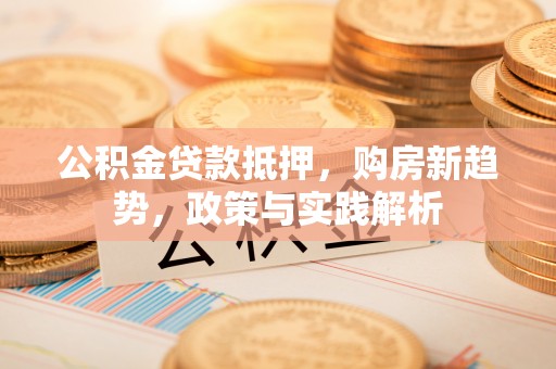 蒸湘公积金贷款抵押，购房新趋势，政策与实践解析