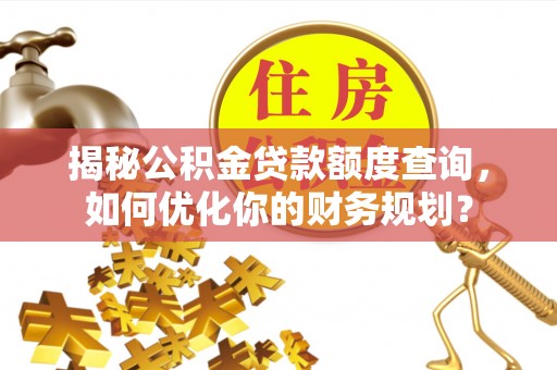 蒸湘揭秘公积金贷款额度查询，如何优化你的财务规划？