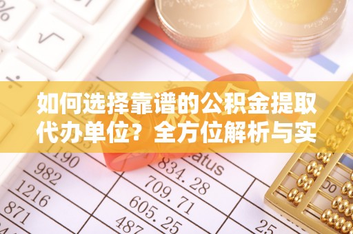 蒸湘如何选择靠谱的公积金提取代办单位？全方位解析与实用指南