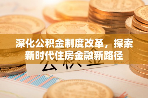 蒸湘深化公积金制度改革，探索新时代住房金融新路径