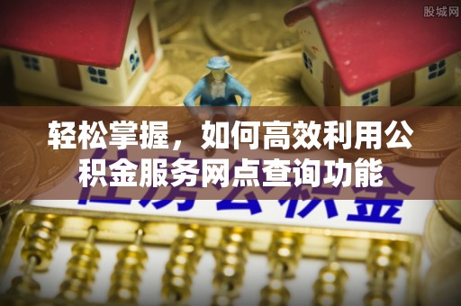 蒸湘轻松掌握，如何高效利用公积金服务网点查询功能