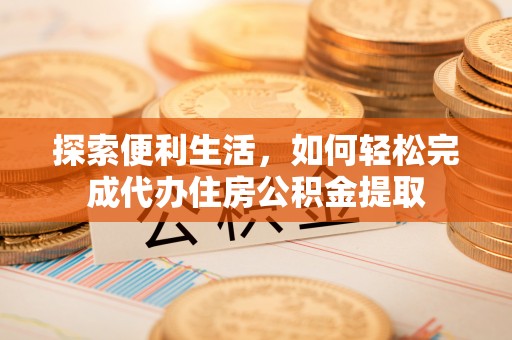 蒸湘探索便利生活，如何轻松完成代办住房公积金提取