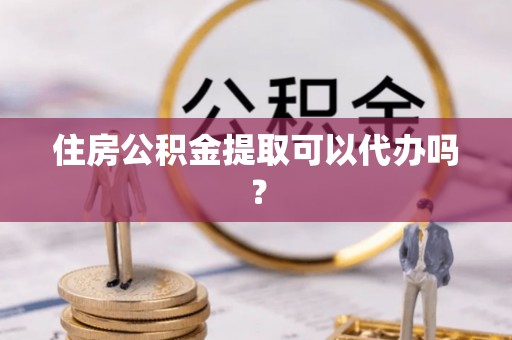 蒸湘住房公积金提取可以代办吗？