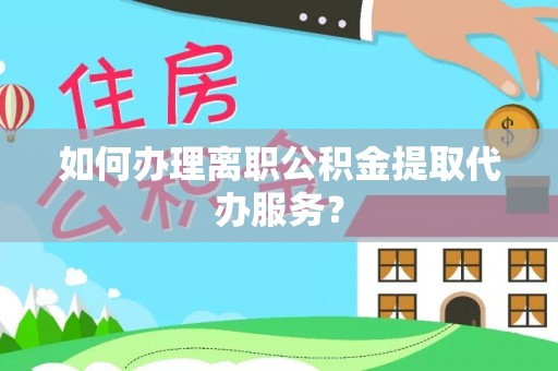 蒸湘如何办理离职公积金提取代办服务？