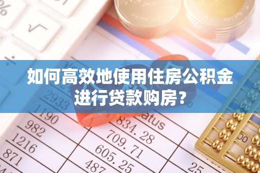 蒸湘如何高效地使用住房公积金进行贷款购房？