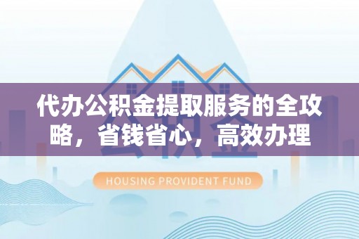 蒸湘代办公积金提取服务的全攻略，省钱省心，高效办理