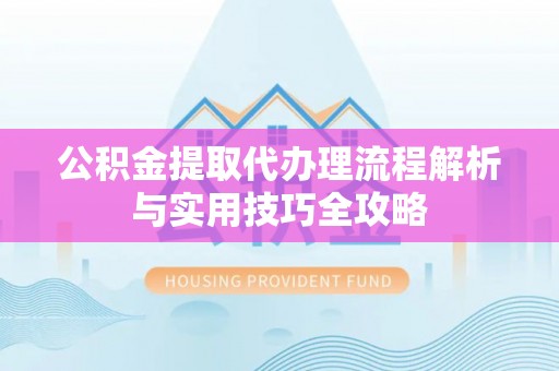 蒸湘公积金提取代办理流程解析与实用技巧全攻略